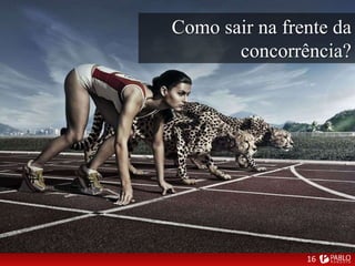 Como sair na frente da
concorrência?
16
 