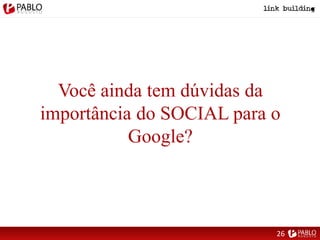 Você ainda tem dúvidas da
importância do SOCIAL para o
Google?
26
 