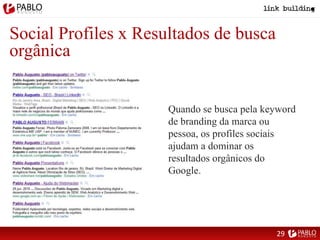 Social Profiles x Resultados de busca
orgânica
Quando se busca pela keyword
de branding da marca ou
pessoa, os profiles sociais
ajudam a dominar os
resultados orgânicos do
Google.
29
 