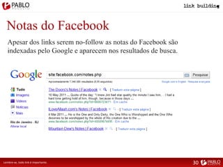 Notas do Facebook
Apesar dos links serem no-follow as notas do Facebook são
indexadas pelo Google e aparecem nos resultados de busca.
Lembre-se, todo link é importante. 30
 