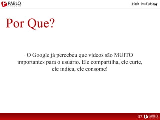 Por Que?
O Google já percebeu que vídeos são MUITO
importantes para o usuário. Ele compartilha, ele curte,
ele indica, ele consome!
37
 