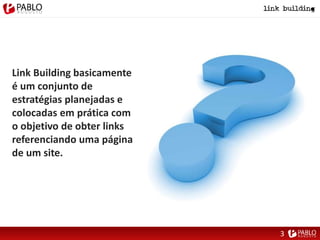 Link Building basicamente
é um conjunto de
estratégias planejadas e
colocadas em prática com
o objetivo de obter links
referenciando uma página
de um site.
3
 