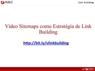 Vídeo Sitemaps como Estratégia de Link
Building
http://bit.ly/vlinkbuilding
40
 