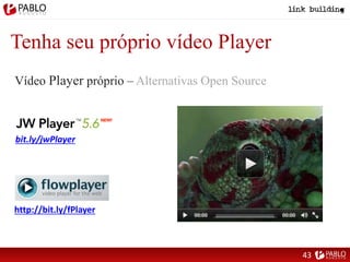 Tenha seu próprio vídeo Player
Vídeo Player próprio – Alternativas Open Source
http://bit.ly/fPlayer
bit.ly/jwPlayer
43
 