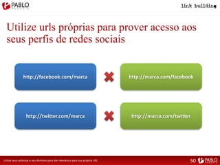 Utilize urls próprias para prover acesso aos
seus perfis de redes sociais
Utilize seus esforços e seu dinheiro para dar relevância para sua própria URL
http://facebook.com/marca http://marca.com/facebook
http://twitter.com/marca http://marca.com/twitter
50
 