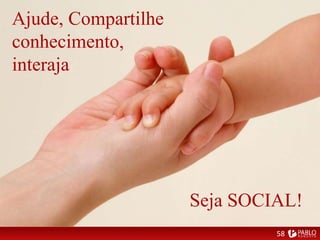Ajude, Compartilhe
conhecimento,
interaja
58
Seja SOCIAL!
 