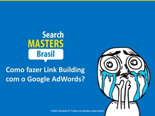 Como fazer Link Building
com o Google AdWords?


             Pablo Almeida © Todos os direitos reservados
 