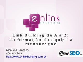 Link Building de A a Z:  da formação da equipe a mensuração Manuela Sanches @msanches http://www.enlinkbuilding.com.br 