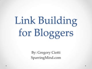 Link Building
 for Bloggers
   By: Gregory Ciotti
   SparringMind.com
 
