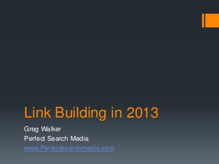 Link Building in 2013
Greg Walker
Perfect Search Media
www.Perfectsearchmedia.com
 