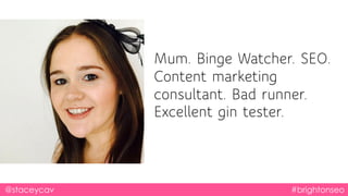 Mum. Binge Watcher. SEO.
Content marketing
consultant. Bad runner.
Excellent gin tester.
@staceycav #brightonseo
 