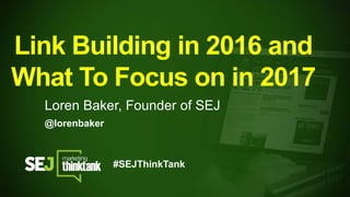 @lorenbaker
Link Building in 2016 and
What To Focus on in 2017
Loren Baker, Founder of SEJ
#SEJThinkTank
 