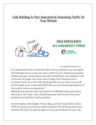 Link Building Is Very Important In Generating Traffic To
Your Website
For anyone who own or intend to own a site or website, your main goal
will probably be to receive too much traffic for your website as possible.
Additionally you will decide to try to do everything in your ability to rank
at the top of Google and other search engines for keyword terms
connected with your site. Well, getting traffic to your site or site could
be the single most crucial task that'll allow you to achieve getting tons of
free traffic. Which are backlinks?
Backlinks are just links that can come from different web sites to your
web site or site. Now, read carefully because I will let you know why
backlinks are therefore vitally essential.
Search engines, like Google, Yahoo, Bing, and also many others utilize
traffic as truly one of the very essential factors for deciding where your
website will rank if someone types in a key word relevant to your site.
 