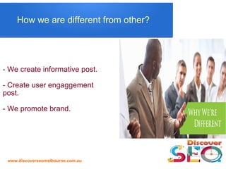 www.discoverseomelbourne.com.au
How we are different from other?
- We create informative post.
- Create user engaggement
post.
- We promote brand.
 