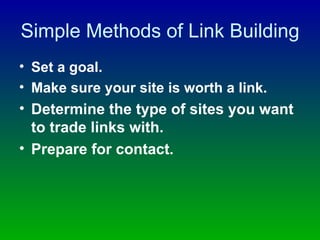 Simple Methods of Link Building Set a goal. Make sure your site is worth a link.   Determine the type of sites you want to trade links with. Prepare for contact. 