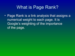 What is Page Rank? Page Rank is a link analysis that assigns a numerical weight to each page. It is Google’s weighting of the importance  of the page. 