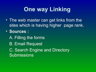 One way Linking   The web master can get links from the sites which is having higher  page rank. Sources :  A. Filling the forms B. Email Request C. Search Engine and Directory  Submissions  