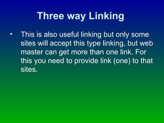 Three way Linking   This is also useful linking but only some sites will accept this type linking, but web master can get more than one link. For this you need to provide link (one) to that sites. 