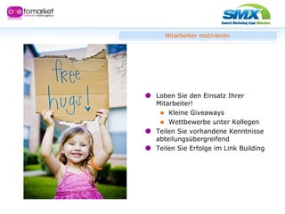 Mitarbeiter motivieren Loben Sie den Einsatz Ihrer Mitarbeiter! Kleine Giveaways Wettbewerbe unter Kollegen Teilen Sie vorhandene Kenntnisse abteilungsübergreifend Teilen Sie Erfolge im Link Building 