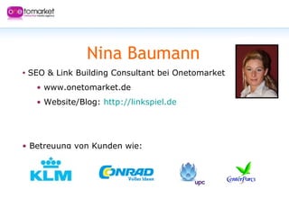 Nina Baumann SEO & Link Building Consultant bei Onetomarket www.onetomarket.de Website/Blog:  http://linkspiel.de   Betreuung von Kunden wie: 