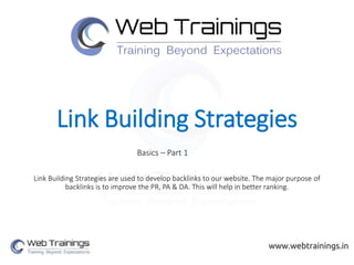 Link Building Strategies
Link Building Strategies are used to develop backlinks to our website. The major purpose of
backlinks is to improve the PR, PA & DA. This will help in better ranking.
Basics – Part 1
 