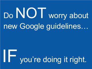 NOT

Do
worry about
new Google guidelines…

IF you’re doing it right.
18

 