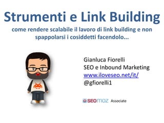 Strumenti e Link Building
 come rendere scalabile il lavoro di link building e non
         spappolarsi i cosiddetti facendolo...


                             Gianluca Fiorelli
                             SEO e Inbound Marketing
                             www.iloveseo.net/it/
                             @gfiorelli1

                                       Associate
 