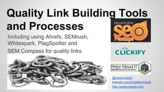 Quality Link Building Tools
and Processes
@petermeadit
linkedin.com/in/petermeadit
Including using Ahrefs, SEMrush,
Whitespark, PlagSpotter and
SEM Compass for quality links
http://petermeadit.com
 