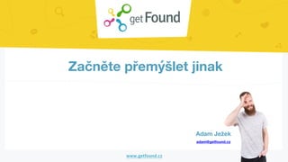Začněte přemýšlet jinak
Adam Ježek
adam@getfound.cz
 