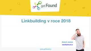Linkbuilding v roce 2018
Adam Ježek
adam@getfound.cz
 