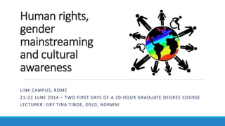 Human rights,
gender
mainstreaming
and cultural
awareness
LINK CAMPUS UNIVERSITY, ROME
21-22 JUNE 2014 – TWO FIRST DAYS OF A 20-HOUR GRADUATE DEGREE COURSE
LECTURER: GRY TINA TINDE, OSLO, NORWAY
 