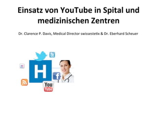 Einsatz	
  von	
  YouTube	
  in	
  Spital	
  und	
  
     medizinischen	
  Zentren	
  
Dr.	
  Clarence	
  P.	
  Davis,	
  Medical	
  Director	
  swisseste5x	
  &	
  Dr.	
  Eberhard	
  Scheuer	
  
 