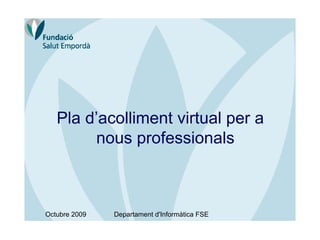 Pla d’acolliment virtual per a
        nous professionals



Octubre 2009   Departament d'Informàtica FSE
 