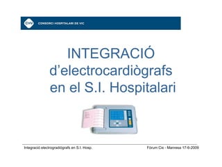 INTEGRACIÓ
                d’electrocardiògrafs
                en el S.I. Hospitalari



Integració electrogradiògrafs en S.I. Hosp.   Fòrum Cis - Manresa 17-6-2009
 