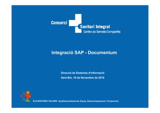 Integració SAP - Documentum



                         Direcció de Sistemes d’Informació
                         Sant Boi, 18 de Novembre de 2010




ELS NOSTRES VALORS: Qualitat professional, Equip, Desenvolupament i Compromís
 