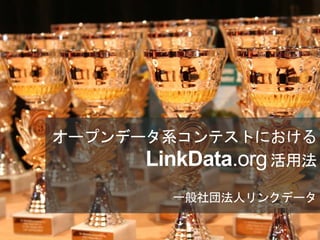 オープンデータ系コンテストにおける
LinkData.org活用法
一般社団法人リンクデータ
 