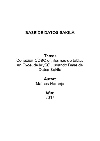 BASE DE DATOS SAKILA
Tema:
Conexión ODBC e informes de tablas
en Excel de MySQL usando Base de
Datos Sakila
Autor:
Marcos Naranjo
Año:
2017
 