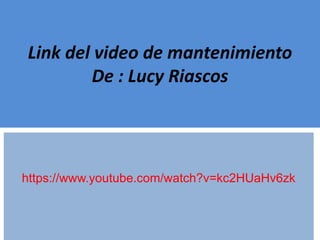 Link del video de mantenimiento
De : Lucy Riascos
https://www.youtube.com/watch?v=kc2HUaHv6zk
 