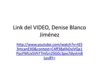 Link del VIDEO, Denise Blanco
           Jiménez
 http://www.youtube.com/watch?v=tES
 3mcanEX0&context=C4ff38afADvjVQa1
 PpcFMUxSVhTTmfzn2SG0c3pxsTdystm8
               Lyu8Y=
 