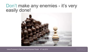 Don’t make any enemies - it’s very
easily done!
Using Processes to Open Data and Empower People | 4th July 2014
 