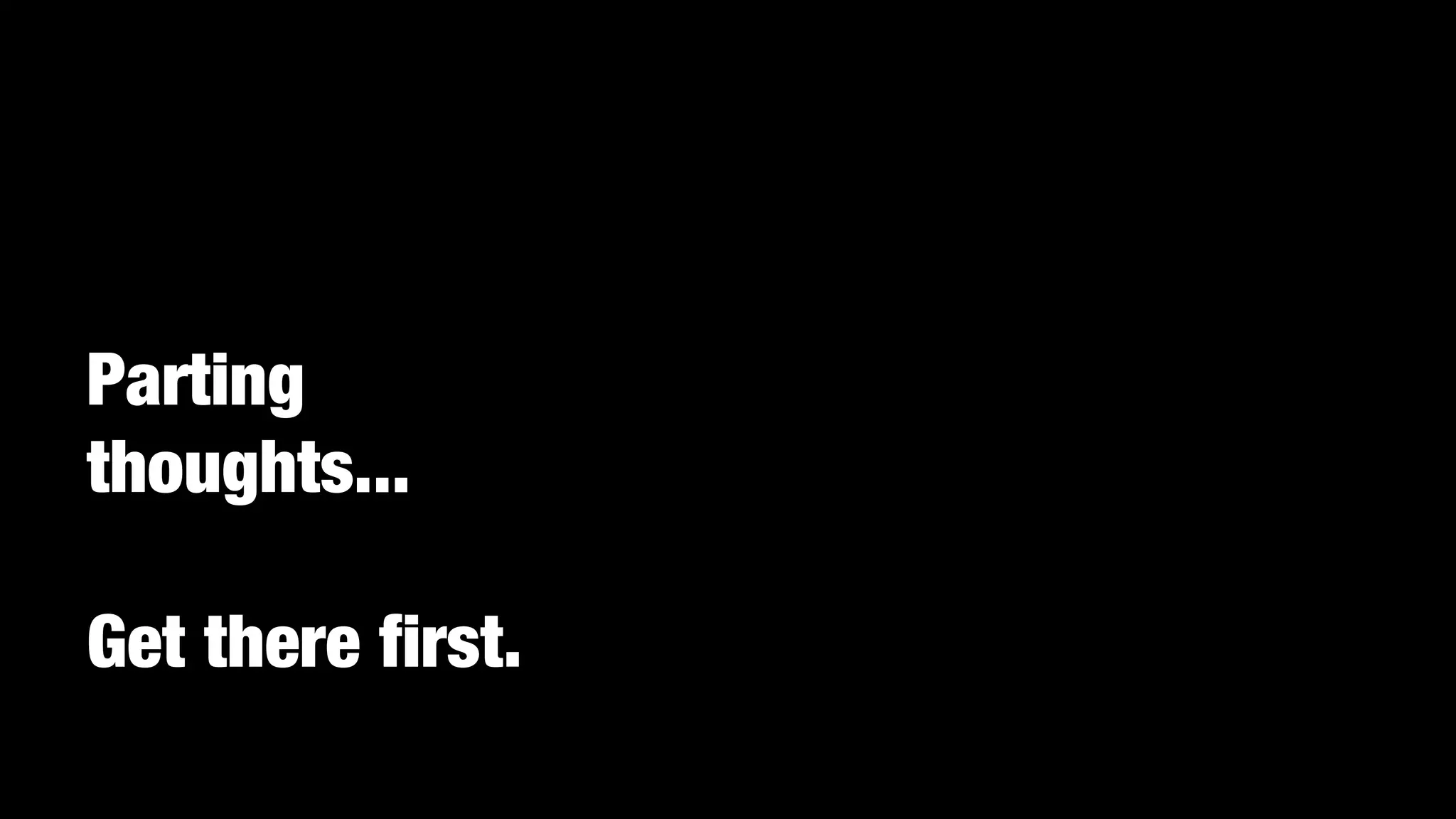 Parting
thoughts...
Get there first.

 
