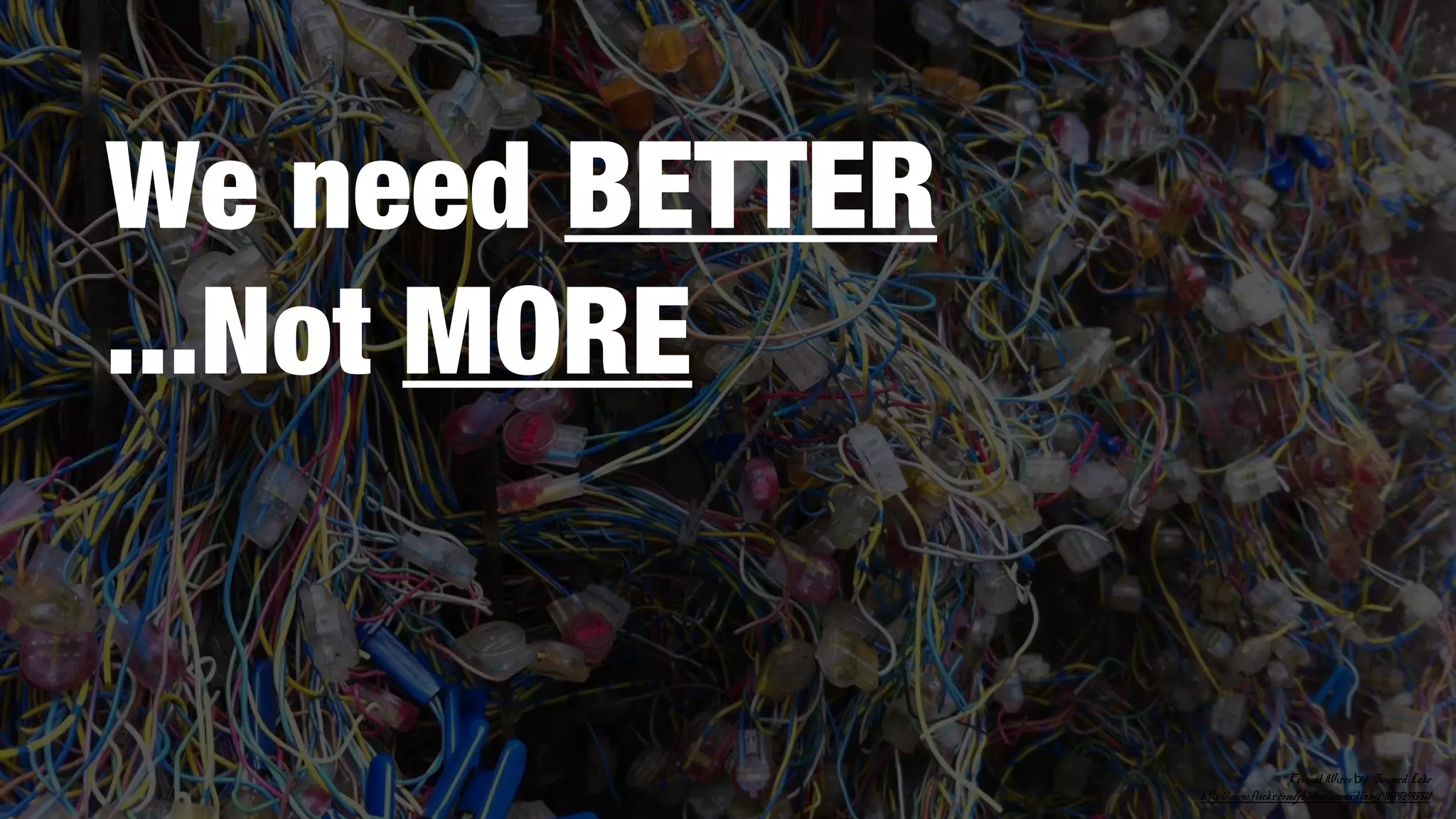 We need BETTER
...Not MORE

Crossed Wires by Howard Lake
http://www.flickr.com/photos/howardlake/4834299551/

 