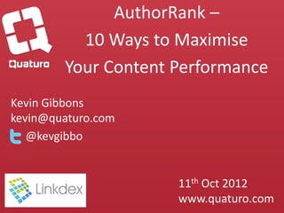AuthorRank –
          10 Ways to Maximise
        Your Content Performance
Kevin Gibbons
kevin@quaturo.com
   @kevgibbo


                     11th Oct 2012
                     www.quaturo.com
 