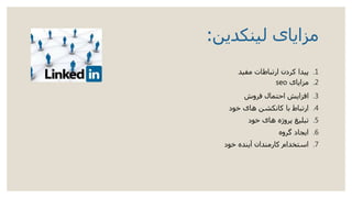 ‫لینکدین‬ ‫مزایای‬:
.1‫مفید‬ ‫ارتباطات‬ ‫کردن‬ ‫پیدا‬
.2‫مزایای‬seo
.3‫فروش‬ ‫احتمال‬ ‫افزایش‬
.4‫خود‬ ‫های‬ ‫کانکشن‬ ‫با‬ ‫ارتباط‬
.5‫خود‬ ‫های‬ ‫پروژه‬ ‫تبلیغ‬
.6‫گروه‬ ‫ایجاد‬
.7‫خود‬ ‫آینده‬ ‫کارمندان‬ ‫استخدام‬
 