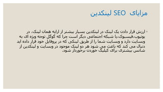‫مزایای‬SEO‫لینکدین‬
◦،‫لینک‬ ‫همان‬ ‫ارایه‬ ‫از‬ ‫بیشتر‬ ‫بسیار‬ ‫لینکدین‬ ‫در‬ ‫لینک‬ ‫یک‬ ‫دادن‬ ‫قرار‬ ‫ارزش‬‫در‬
‫ویژه‬ ‫توجه‬ ‫گوگل‬ ‫که‬ ‫چرا‬ ‫است‬ ‫دیگر‬ ‫اجتماعی‬ ‫شبکه‬ ‫یوتیوب،فیسبوک،یا‬‫به‬ ‫ای‬
‫داد‬ ‫قرار‬ ‫خود‬ ‫پروفایل‬ ‫در‬ ‫که‬ ‫لینکی‬ ‫طریق‬ ‫از‬ ‫را‬ ‫شما‬ ‫وبسایت‬ ‫و‬ ‫دارد‬ ‫وبسایت‬‫اید‬ ‫ه‬
‫لینکدین‬ ‫و‬ ‫وبسایت‬ ‫در‬ ‫موجود‬ ‫لینک‬ ‫دو‬ ‫هر‬ ‫شود‬ ‫می‬ ‫باعث‬ ‫که‬ ‫کند‬ ‫می‬ ‫دنبال‬‫از‬
‫شود‬ ‫برخوردار‬ ‫خوردن‬ ‫کیلیک‬ ‫برای‬ ‫بیشتری‬ ‫شانس‬.
 