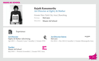 Rajath Ramamurthy
Art Director at Ogilvy & Mather
Greater New York City Area | Ranching
Education
Previous
Miami Ad School
McCann
Experience
Art Director
Ogilvy & Mather Advertising
Apr 2015 — Present (1 year 7 months) | Greater NYC
Art Director Intern
McCann
Oct 2014 ­—Dec 2014 (3 months) | Greater Minneapolis Area
Miami Ad School
July 2016 — Present (4 months) | Greater NYC Area
Teacher
14
 