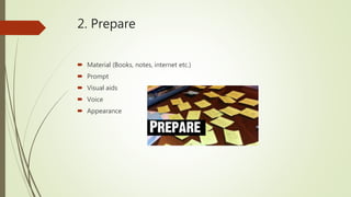 2. Prepare
 Material (Books, notes, internet etc.)
 Prompt
 Visual aids
 Voice
 Appearance
 