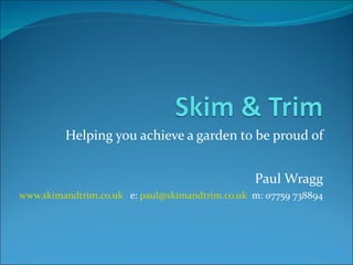 Helping you achieve a garden to be proud of Paul Wragg www.skimandtrim.co.uk   e:  [email_address]   m: 07759 738894 