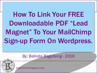 digitalthinkingbee.com
How To Link Your FREE
Downloadable PDF “Lead
Magnet” To Your MailChimp
Sign-up Form On Wordpress.
By: Belinda Bagatsing - 2016
 