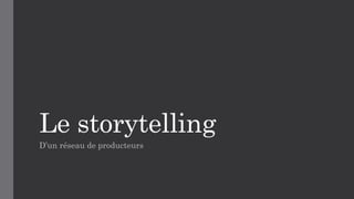Le storytelling
D’un réseau de producteurs
 